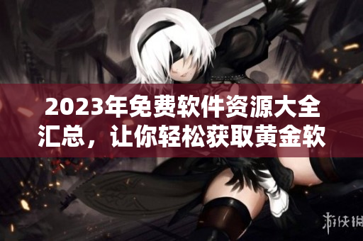 2023年免费软件资源大全汇总，让你轻松获取黄金软件推荐