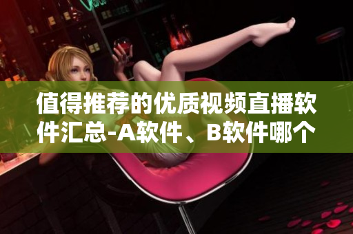 值得推荐的优质视频直播软件汇总-A软件、B软件哪个更好？