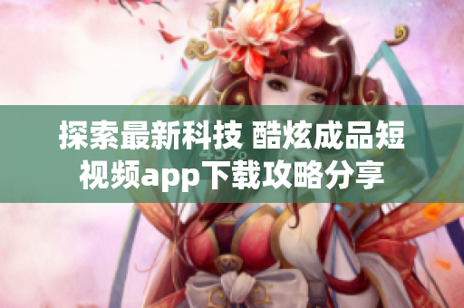 探索最新科技 酷炫成品短视频app下载攻略分享