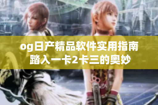 og日产精品软件实用指南 踏入一卡2卡三的奥妙