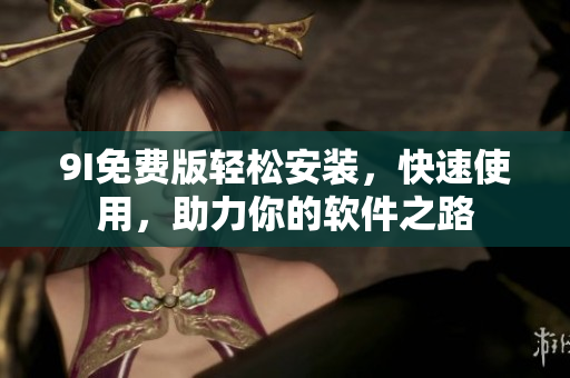 9I免费版轻松安装，快速使用，助力你的软件之路