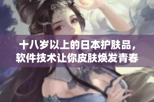 十八岁以上的日本护肤品，软件技术让你皮肤焕发青春 glow。