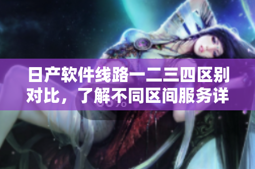 日产软件线路一二三四区别对比，了解不同区间服务详解