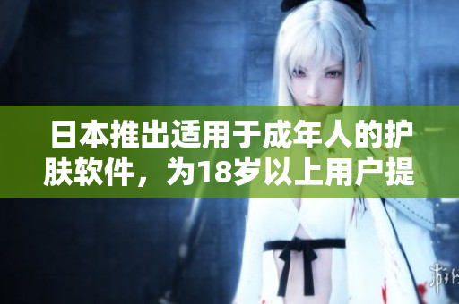 日本推出适用于成年人的护肤软件，为18岁以上用户提供全新护肤体验