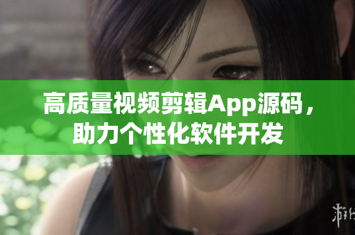 高质量视频剪辑App源码，助力个性化软件开发