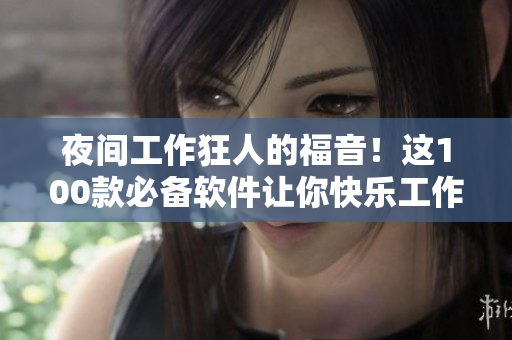 夜间工作狂人的福音！这100款必备软件让你快乐工作到深夜