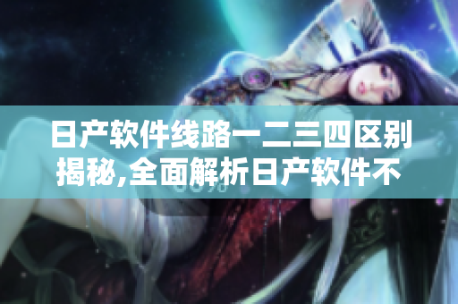 日产软件线路一二三四区别揭秘,全面解析日产软件不同版本功能及特点