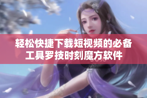 轻松快捷下载短视频的必备工具罗技时刻魔方软件