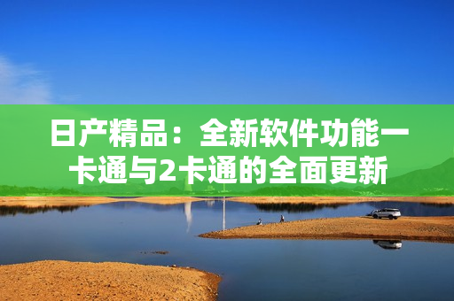 日产精品：全新软件功能一卡通与2卡通的全面更新