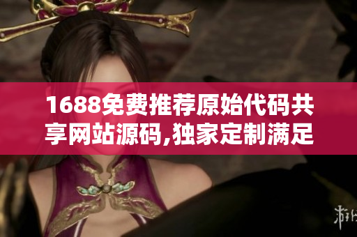 1688免费推荐原始代码共享网站源码,独家定制满足您的软件开发需求