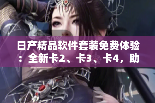 日产精品软件套装免费体验：全新卡2、卡3、卡4，助您轻松提升工作效率