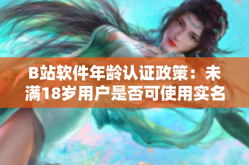 B站软件年龄认证政策：未满18岁用户是否可使用实名认证？