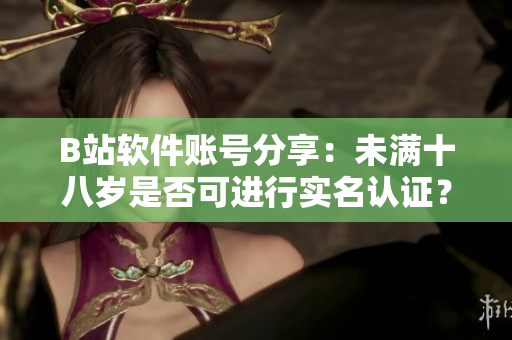 B站软件账号分享：未满十八岁是否可进行实名认证？