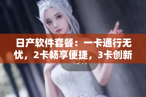 日产软件套餐：一卡通行无忧，2卡畅享便捷，3卡创新体验