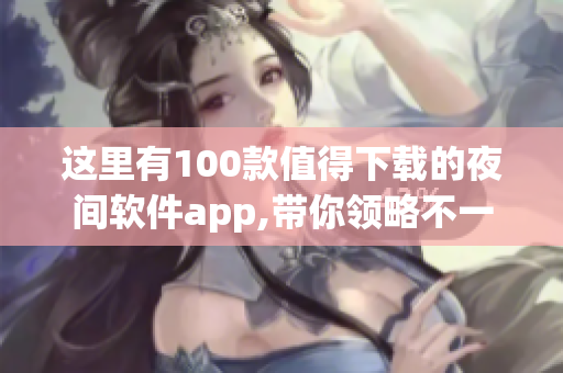 这里有100款值得下载的夜间软件app,带你领略不一样的黑夜生活!