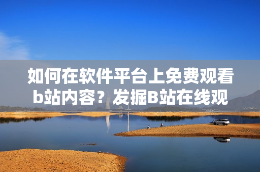 如何在软件平台上免费观看b站内容？发掘B站在线观看人数秘密！