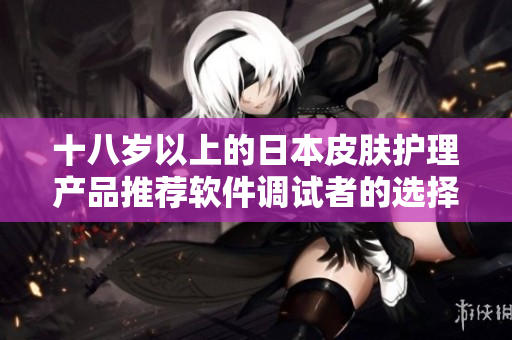 十八岁以上的日本皮肤护理产品推荐软件调试者的选择