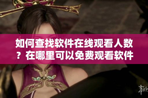 如何查找软件在线观看人数？在哪里可以免费观看软件视频？