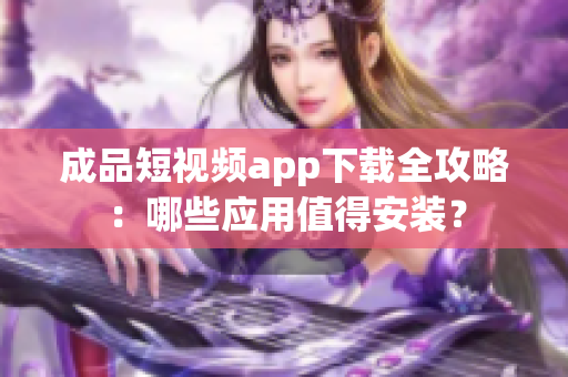 成品短视频app下载全攻略：哪些应用值得安装？