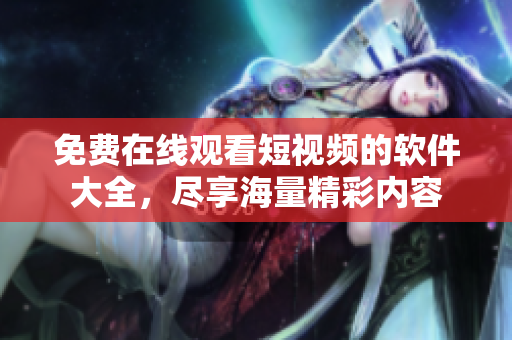 免费在线观看短视频的软件大全，尽享海量精彩内容