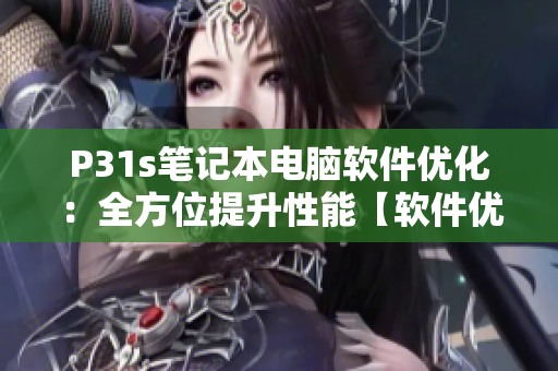P31s笔记本电脑软件优化：全方位提升性能【软件优化技巧】