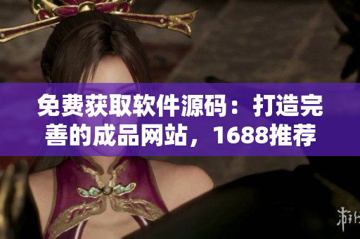 免费获取软件源码：打造完善的成品网站，1688推荐软件免费下载