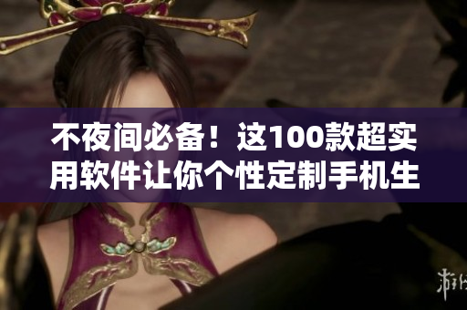 不夜间必备！这100款超实用软件让你个性定制手机生活