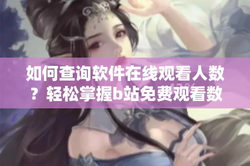 如何查询软件在线观看人数？轻松掌握b站免费观看数据