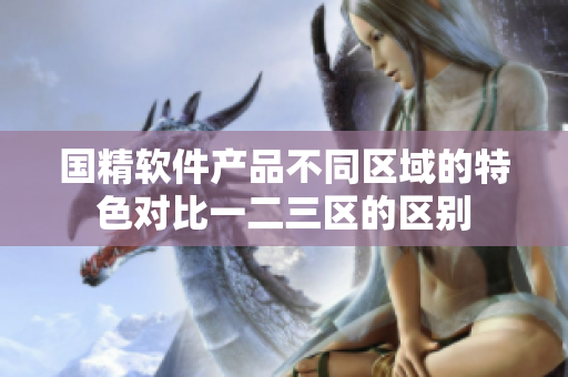 国精软件产品不同区域的特色对比一二三区的区别