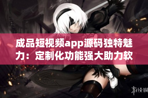 成品短视频app源码独特魅力：定制化功能强大助力软件开发