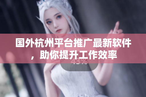 国外杭州平台推广最新软件，助你提升工作效率
