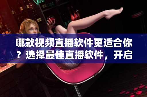 哪款视频直播软件更适合你？选择最佳直播软件，开启您的直播之旅