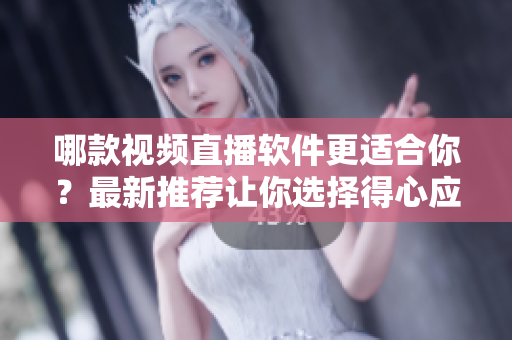 哪款视频直播软件更适合你？最新推荐让你选择得心应手