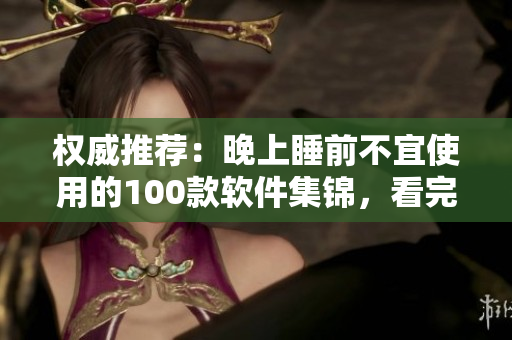 权威推荐：晚上睡前不宜使用的100款软件集锦，看完让你安心入眠