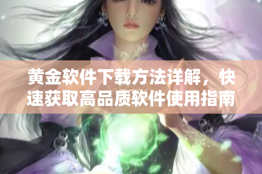 黄金软件下载方法详解，快速获取高品质软件使用指南