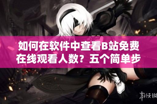 如何在软件中查看B站免费在线观看人数？五个简单步骤轻松掌握