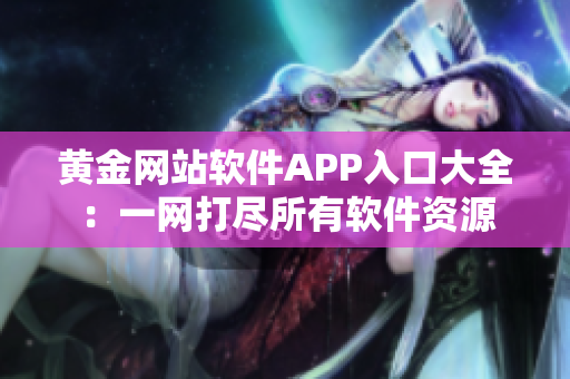 黄金网站软件APP入口大全：一网打尽所有软件资源
