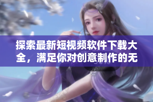 探索最新短视频软件下载大全，满足你对创意制作的无限幻想