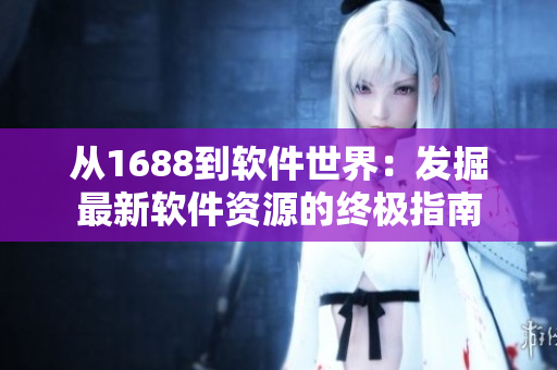 从1688到软件世界：发掘最新软件资源的终极指南