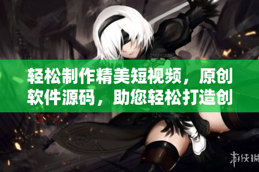 轻松制作精美短视频，原创软件源码，助您轻松打造创意作品