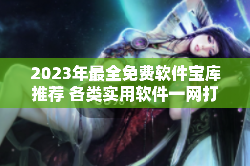 2023年最全免费软件宝库推荐 各类实用软件一网打尽