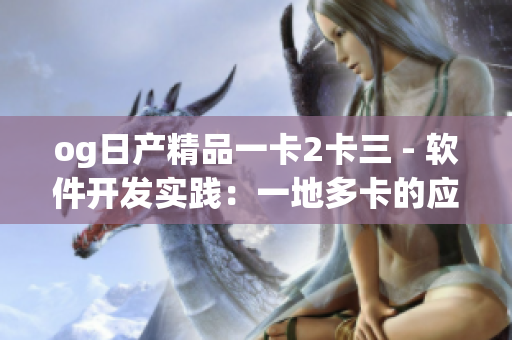 og日产精品一卡2卡三 - 软件开发实践：一地多卡的应用探索