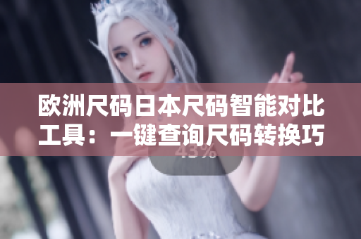 欧洲尺码日本尺码智能对比工具：一键查询尺码转换巧妙助手