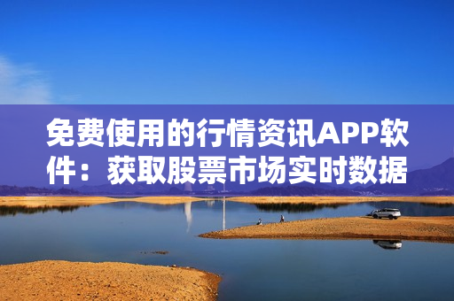 免费使用的行情资讯APP软件：获取股票市场实时数据