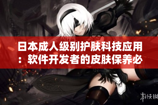 日本成人级别护肤科技应用：软件开发者的皮肤保养必备