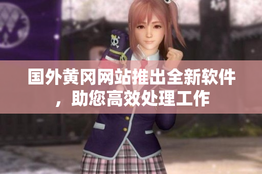 国外黄冈网站推出全新软件，助您高效处理工作