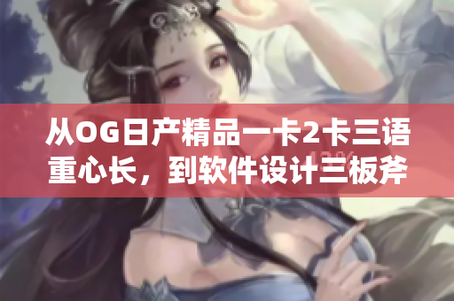 从OG日产精品一卡2卡三语重心长，到软件设计三板斧，你需要了解的事情