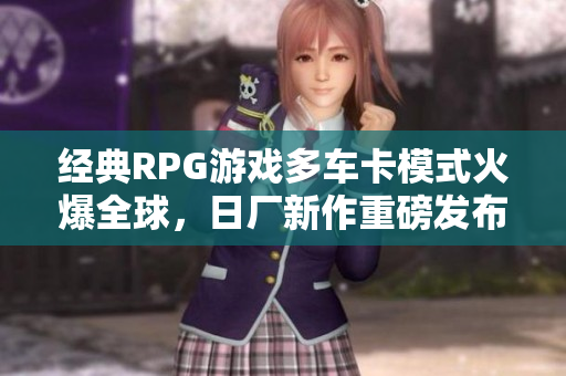 经典RPG游戏多车卡模式火爆全球，日厂新作重磅发布
