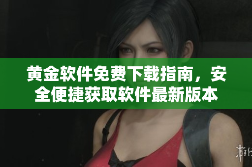 黄金软件免费下载指南，安全便捷获取软件最新版本