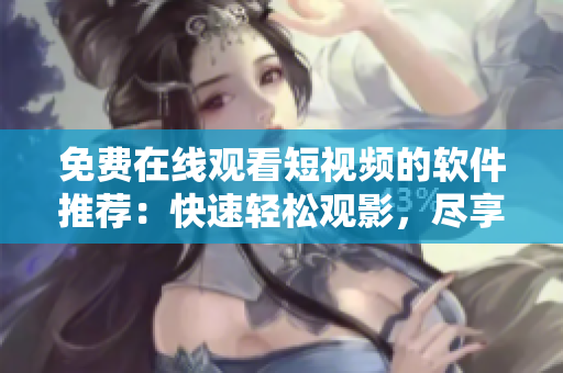 免费在线观看短视频的软件推荐：快速轻松观影，尽享精彩视听